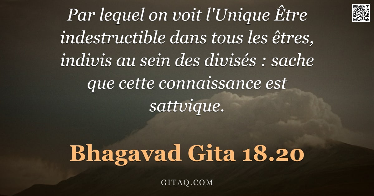 Bhagavad-Gîtâ 18.20 — "Par lequel on voit l'Unique Être indestructible dans tous les êtres, indivis au sein des divisés : s"