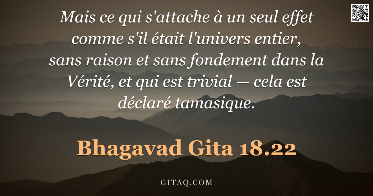Bhagavad-Gîtâ 18.22 — "Mais ce qui s'attache à un seul effet comme s'il était l'univers entier, sans raison et sans fondeme"