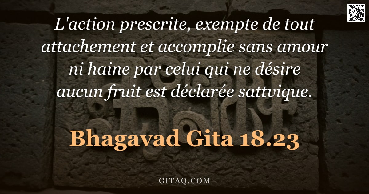 Bhagavad-Gîtâ 18.23 — "L'action prescrite, exempte de tout attachement et accomplie sans amour ni haine par celui qui ne dé"