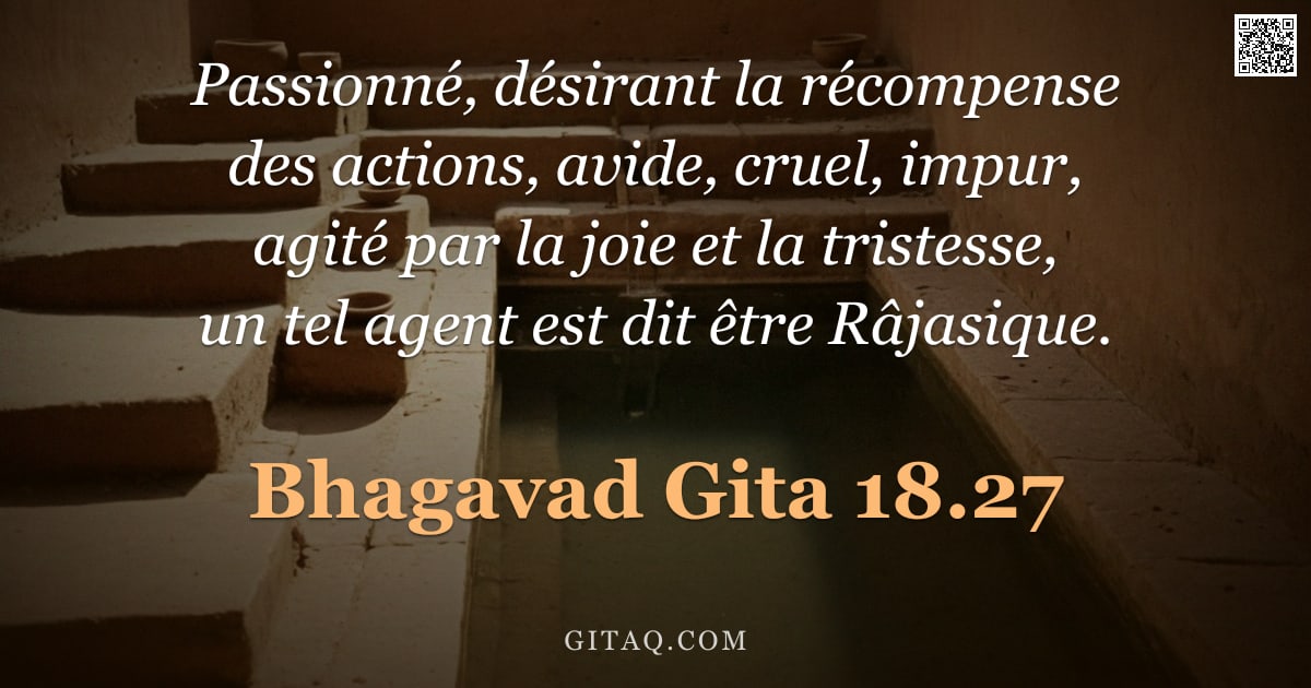 Bhagavad-Gîtâ 18.27 — "Passionné, désirant la récompense des actions, avide, cruel, impur, agité par la joie et la tristess"