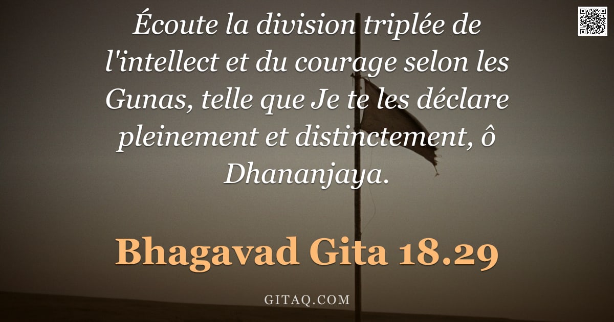 Bhagavad-Gîtâ 18.29 — "Écoute la division triplée de l'intellect et du courage selon les Gunas, telle que Je te les déclare"