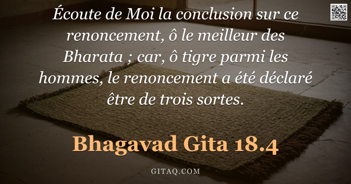 Bhagavad-Gîtâ 18.4 — "Écoute de Moi la conclusion sur ce renoncement, ô le meilleur des Bharata ; car, ô tigre parmi les h"