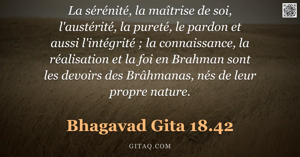 Bhagavad-Gîtâ 18.42 — "La sérénité, la maîtrise de soi, l'austérité, la pureté, le pardon et aussi l'intégrité ; la connais"