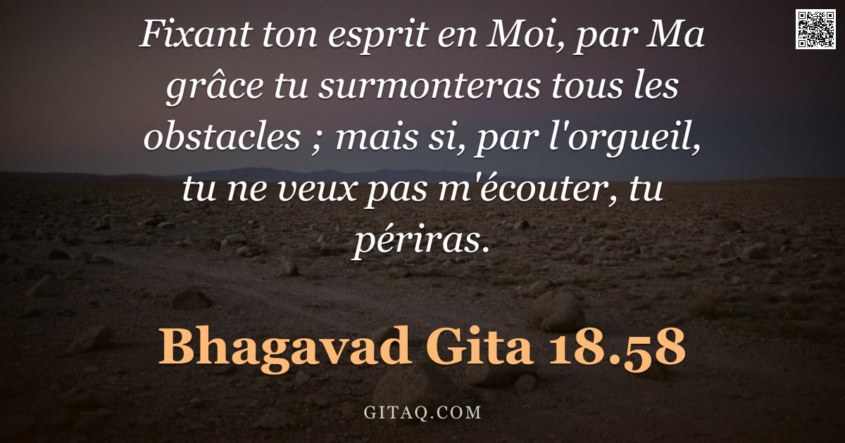 Bhagavad-Gîtâ 18.58 — "Fixant ton esprit en Moi, par Ma grâce tu surmonteras tous les obstacles ; mais si, par l'orgueil, t"