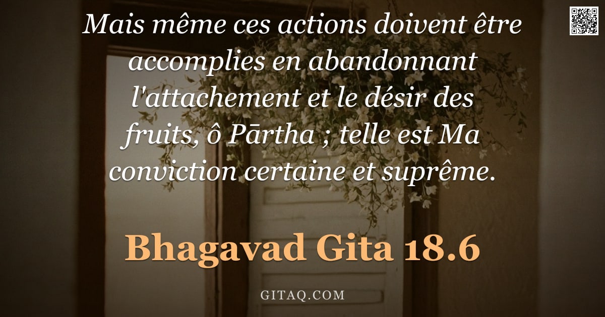 Bhagavad-Gîtâ 18.6 — "Mais même ces actions doivent être accomplies en abandonnant l'attachement et le désir des fruits, ô"