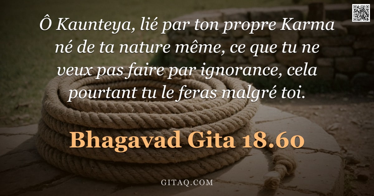 Bhagavad-Gîtâ 18.60 — "Ô Kaunteya, lié par ton propre Karma né de ta nature même, ce que tu ne veux pas faire par ignorance"