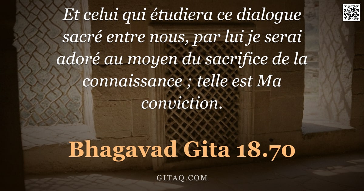 Bhagavad-Gîtâ 18.70 — "Et celui qui étudiera ce dialogue sacré entre nous, par lui je serai adoré au moyen du sacrifice de "