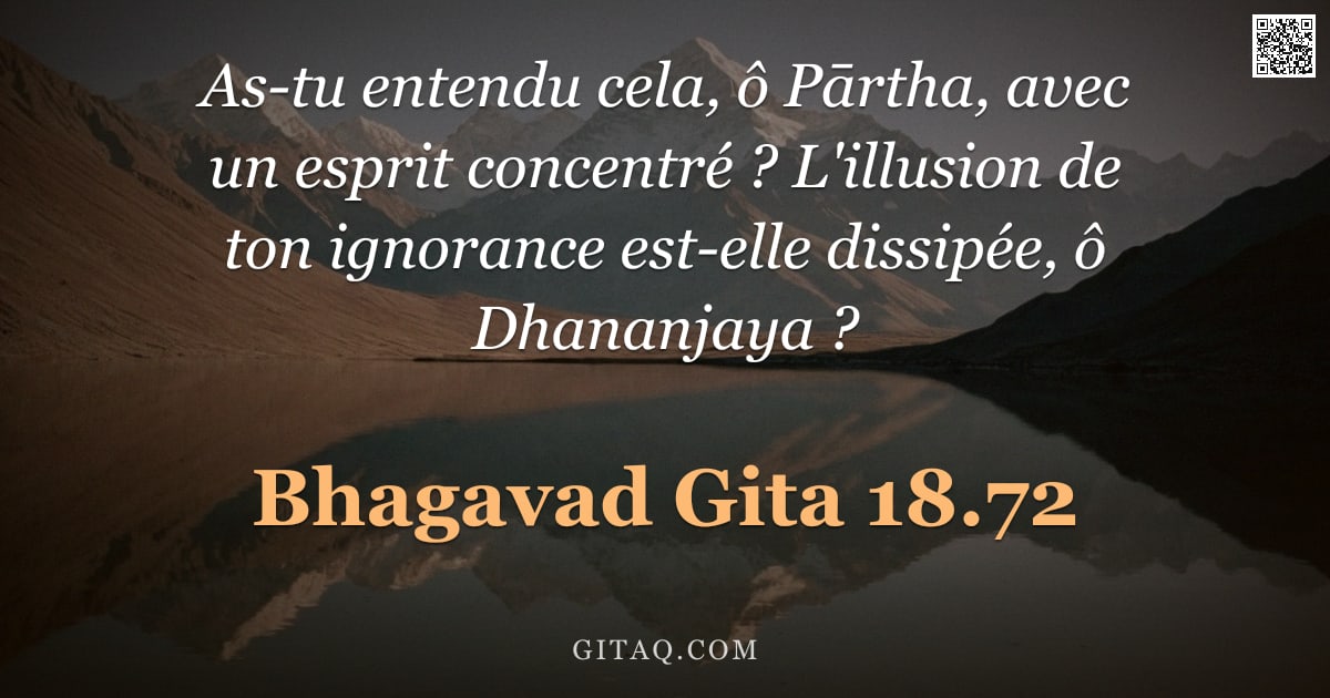 Bhagavad-Gîtâ 18.72 — "As-tu entendu cela, ô Pārtha, avec un esprit concentré ? L'illusion de ton ignorance est-elle dissip"