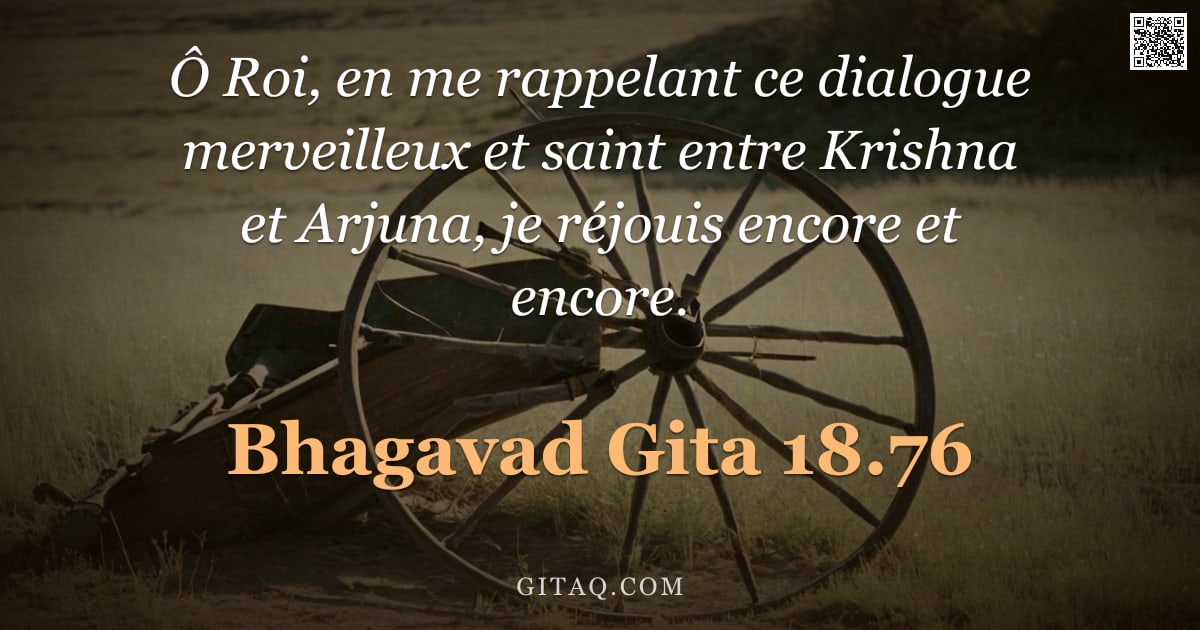 Bhagavad-Gîtâ 18.76 — "Ô Roi, en me rappelant ce dialogue merveilleux et saint entre Krishna et Arjuna, je réjouis encore e"