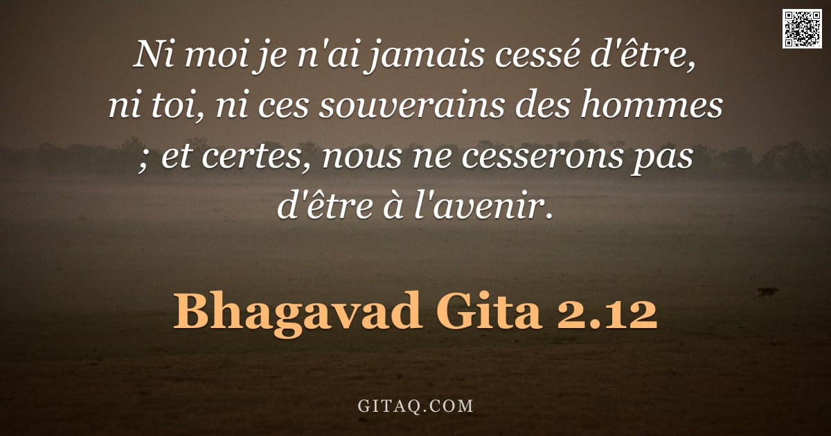 Bhagavad-Gîtâ 2.12 — "Ni moi je n'ai jamais cessé d'être, ni toi, ni ces souverains des hommes ; et certes, nous ne cesser"