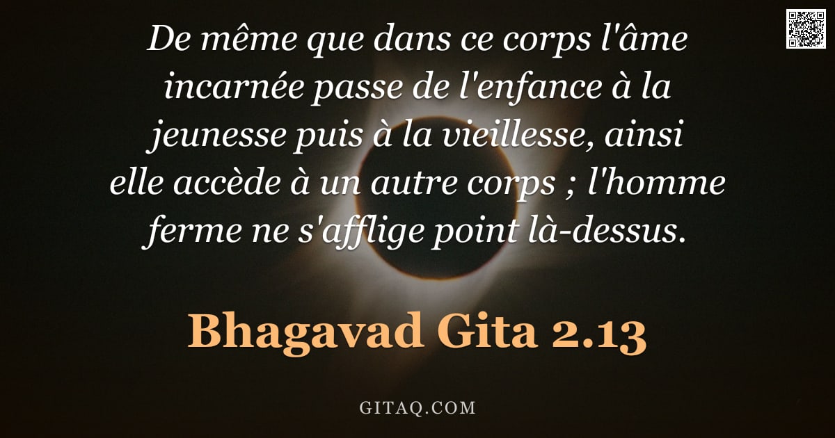 Bhagavad-Gîtâ 2.13 — "De même que dans ce corps l'âme incarnée passe de l'enfance à la jeunesse puis à la vieillesse, ains"