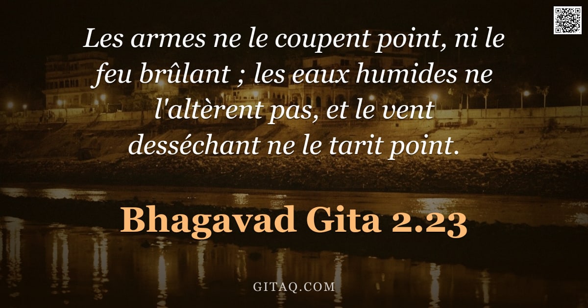 Bhagavad-Gîtâ 2.23 — "Les armes ne le coupent point, ni le feu brûlant ; les eaux humides ne l'altèrent pas, et le vent de"