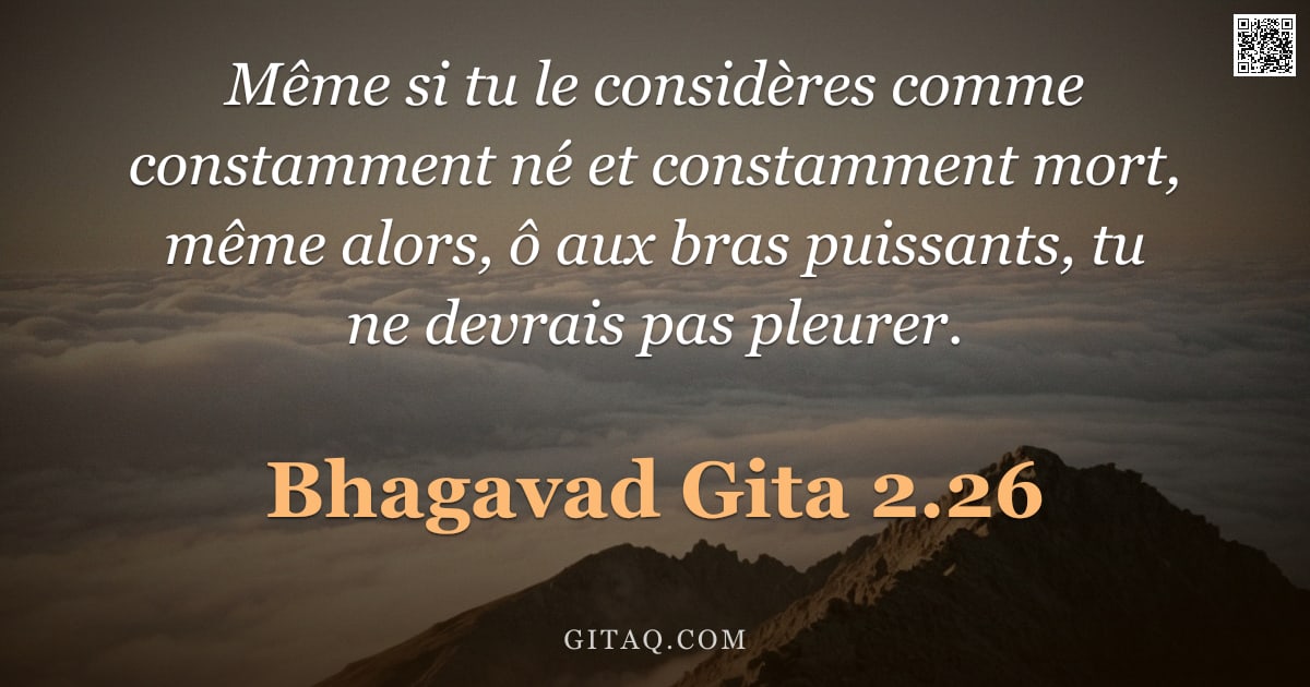 Bhagavad-Gîtâ 2.26 — "Même si tu le considères comme constamment né et constamment mort, même alors, ô aux bras puissants,"
