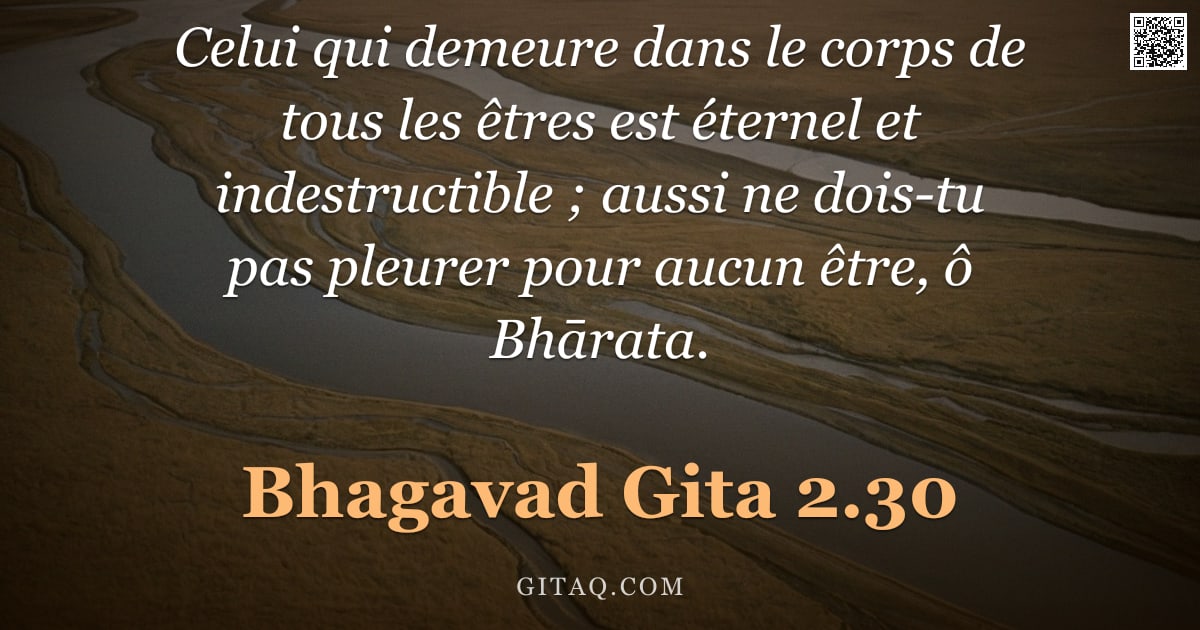 Bhagavad-Gîtâ 2.30 — "Celui qui demeure dans le corps de tous les êtres est éternel et indestructible ; aussi ne dois-tu p"