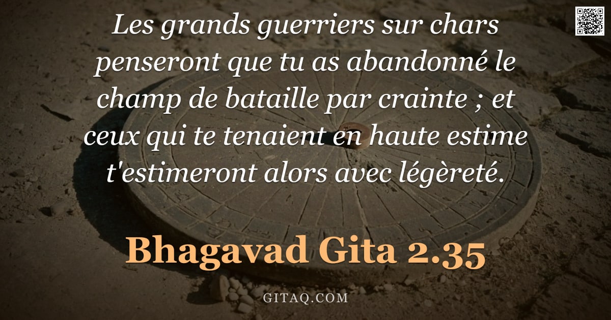Bhagavad-Gîtâ 2.35 — "Les grands guerriers sur chars penseront que tu as abandonné le champ de bataille par crainte ; et c"