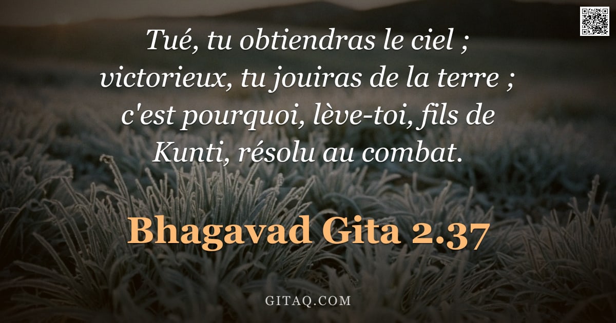 Bhagavad-Gîtâ 2.37 — "Tué, tu obtiendras le ciel ; victorieux, tu jouiras de la terre ; c'est pourquoi, lève-toi, fils de "