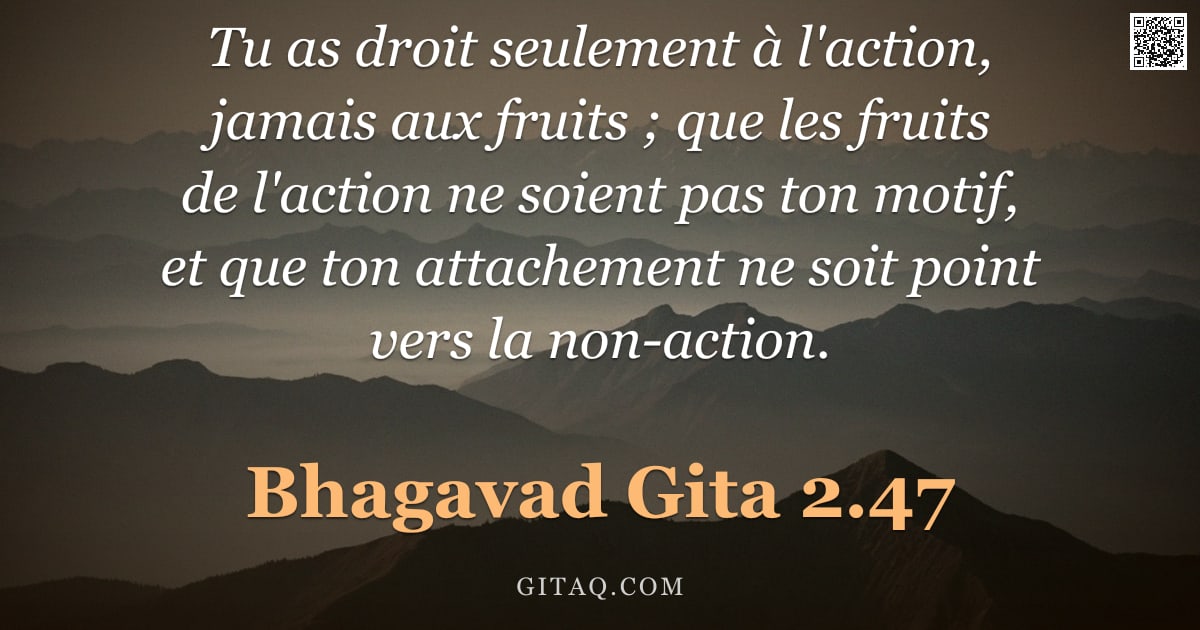 Bhagavad-Gîtâ 2.47 — "Tu as droit seulement à l'action, jamais aux fruits ; que les fruits de l'action ne soient pas ton m"