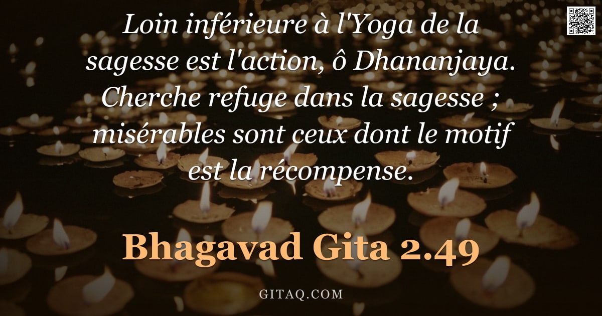 Bhagavad-Gîtâ 2.49 — "Loin inférieure à l'Yoga de la sagesse est l'action, ô Dhananjaya. Cherche refuge dans la sagesse ; "