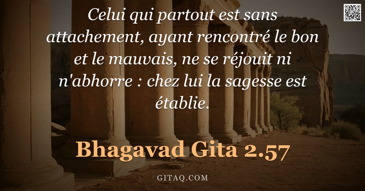 Bhagavad-Gîtâ 2.57 — "Celui qui partout est sans attachement, ayant rencontré le bon et le mauvais, ne se réjouit ni n'abh"