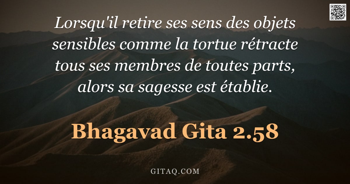 Bhagavad-Gîtâ 2.58 — "Lorsqu'il retire ses sens des objets sensibles comme la tortue rétracte tous ses membres de toutes p"