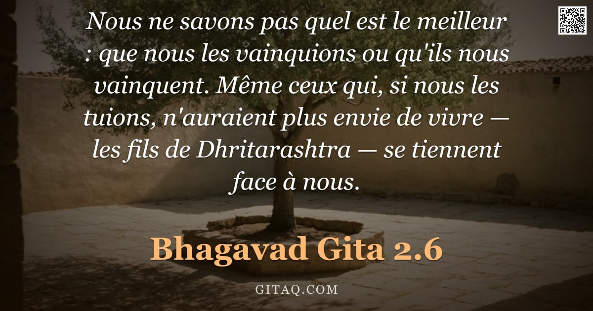 Bhagavad-Gîtâ 2.6 — "Nous ne savons pas quel est le meilleur : que nous les vainquions ou qu'ils nous vainquent. Même ceu"