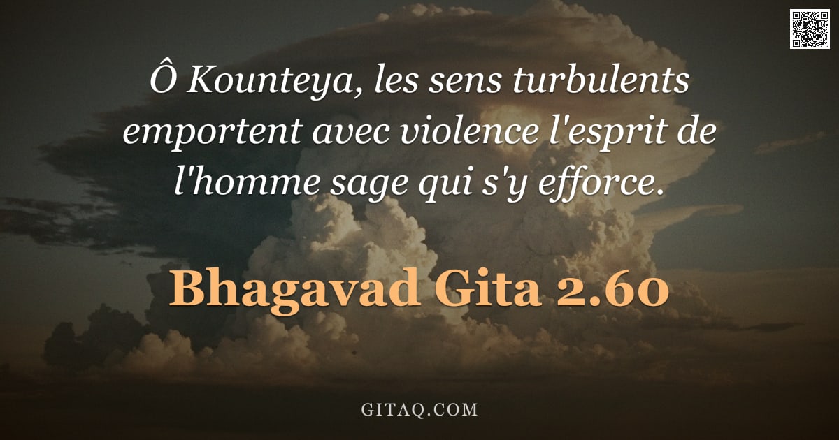 Bhagavad-Gîtâ 2.60 — "Ô Kounteya, les sens turbulents emportent avec violence l'esprit de l'homme sage qui s'y efforce."
