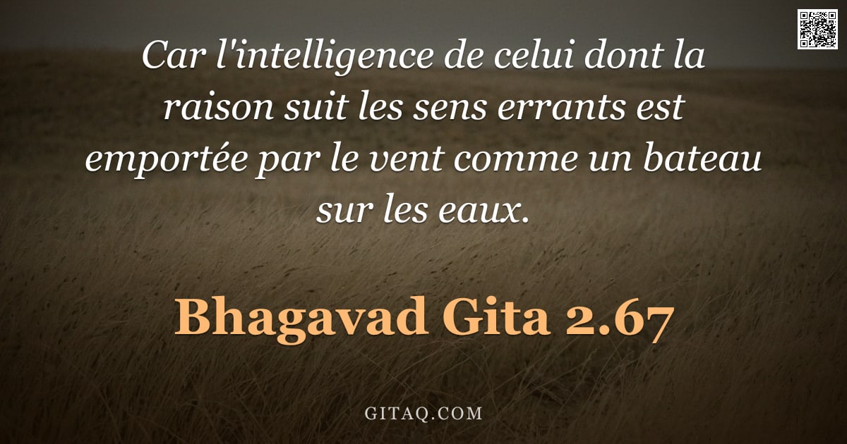 Bhagavad-Gîtâ 2.67 — "Car l'intelligence de celui dont la raison suit les sens errants est emportée par le vent comme un b"