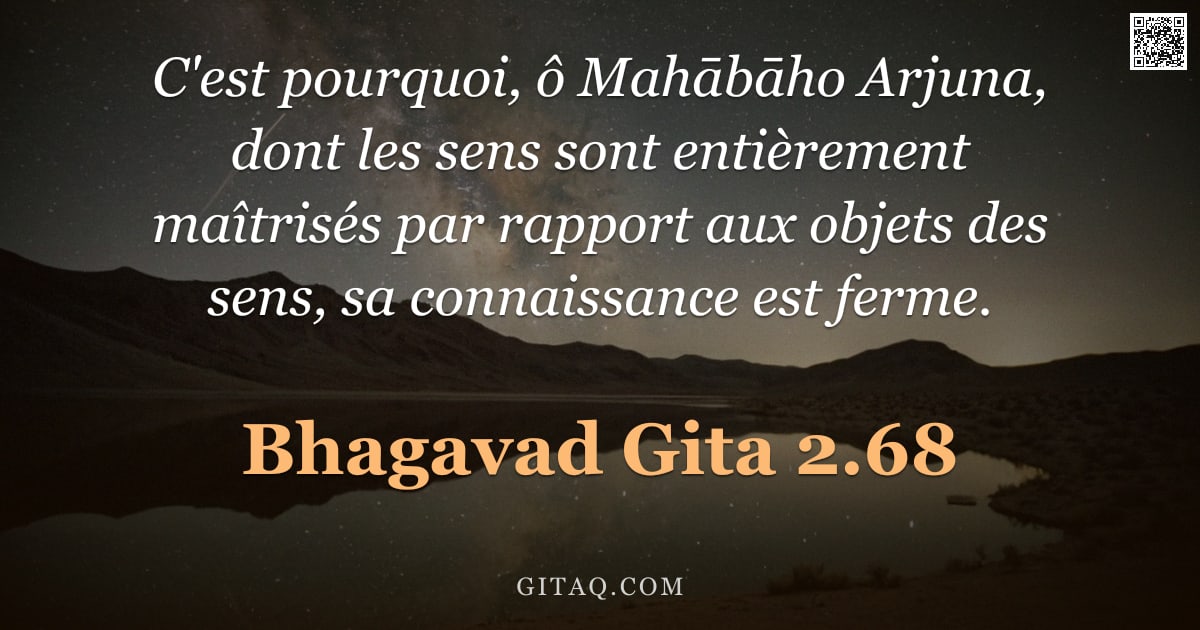Bhagavad-Gîtâ 2.68 — "C'est pourquoi, ô Mahābāho Arjuna, dont les sens sont entièrement maîtrisés par rapport aux objets d"