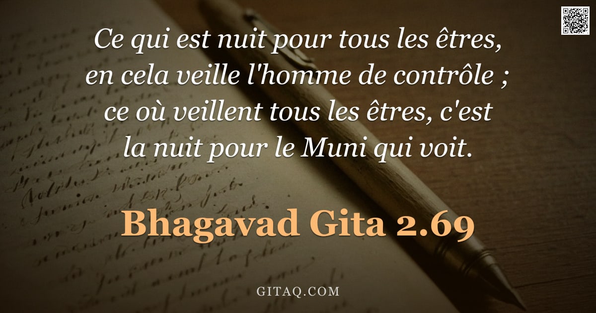 Bhagavad-Gîtâ 2.69 — "Ce qui est nuit pour tous les êtres, en cela veille l'homme de contrôle ; ce où veillent tous les êt"