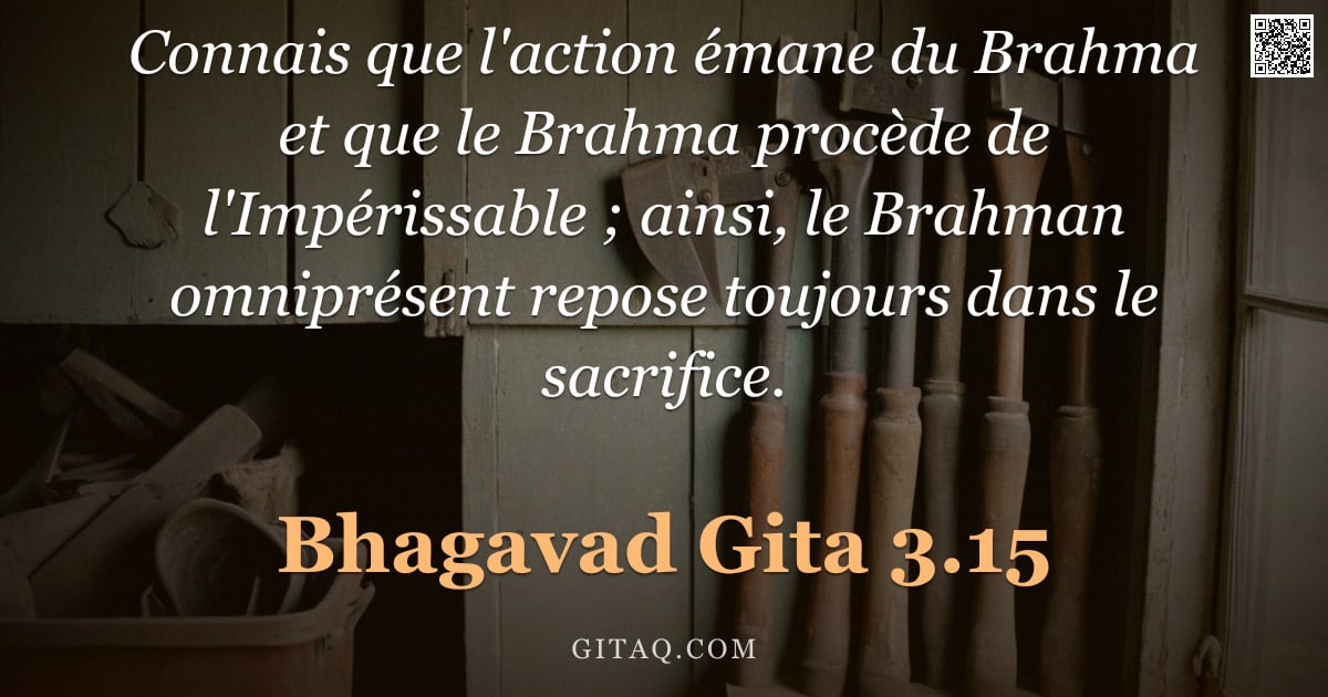 Bhagavad-Gîtâ 3.15 — "Connais que l'action émane du Brahma et que le Brahma procède de l'Impérissable ; ainsi, le Brahman "