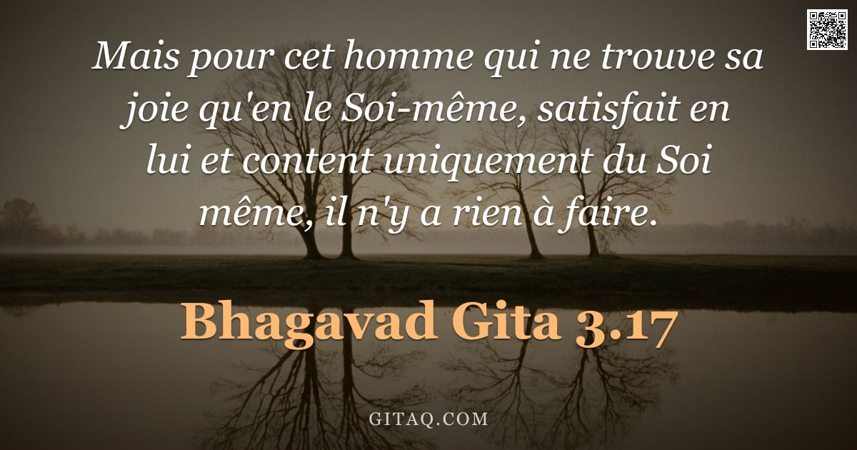 Bhagavad-Gîtâ 3.17 — "Mais pour cet homme qui ne trouve sa joie qu'en le Soi-même, satisfait en lui et content uniquement "