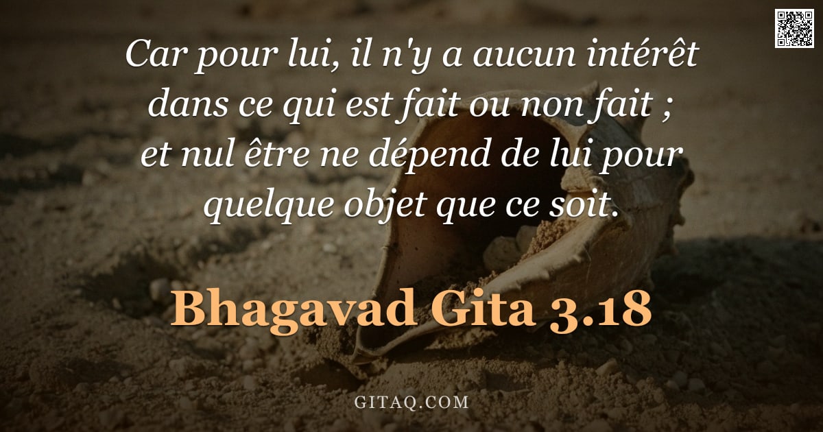 Bhagavad-Gîtâ 3.18 — "Car pour lui, il n'y a aucun intérêt dans ce qui est fait ou non fait ; et nul être ne dépend de lui"