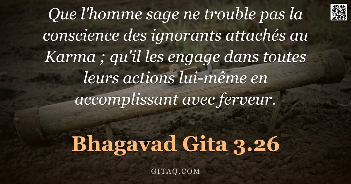 Bhagavad-Gîtâ 3.26 — "Que l'homme sage ne trouble pas la conscience des ignorants attachés au Karma ; qu'il les engage dan"