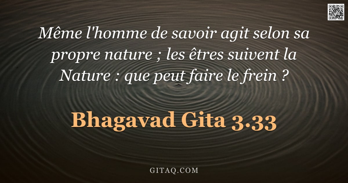 Bhagavad-Gîtâ 3.33 — "Même l'homme de savoir agit selon sa propre nature ; les êtres suivent la Nature : que peut faire le"