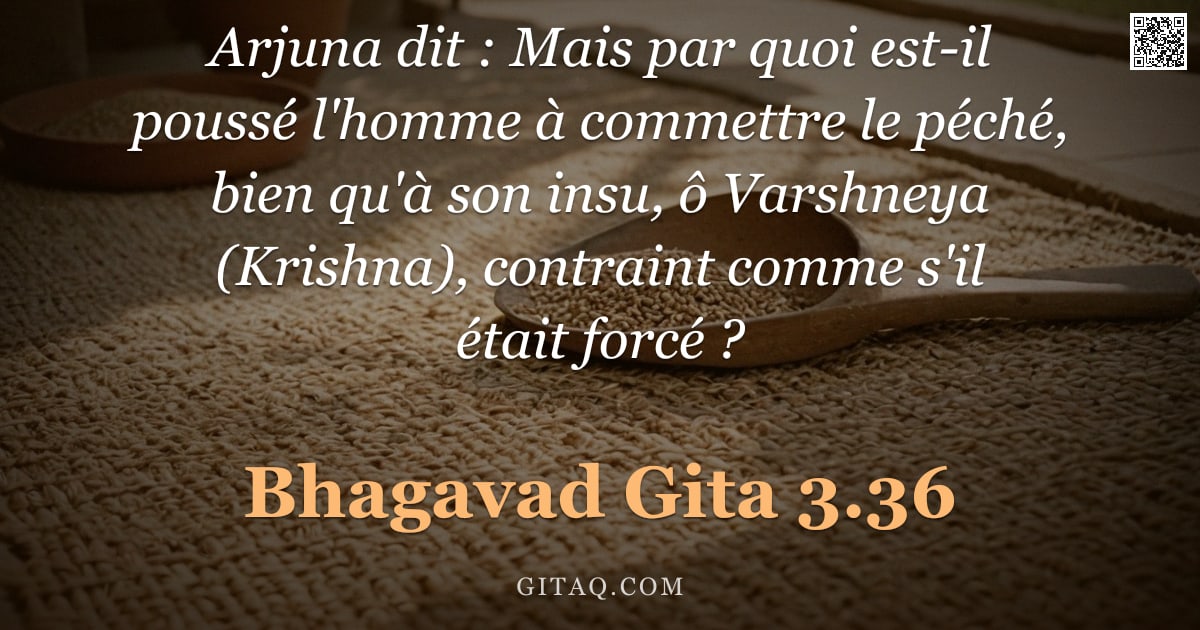 Bhagavad-Gîtâ 3.36 — "Arjuna dit : Mais par quoi est-il poussé l'homme à commettre le péché, bien qu'à son insu, ô Varshne"