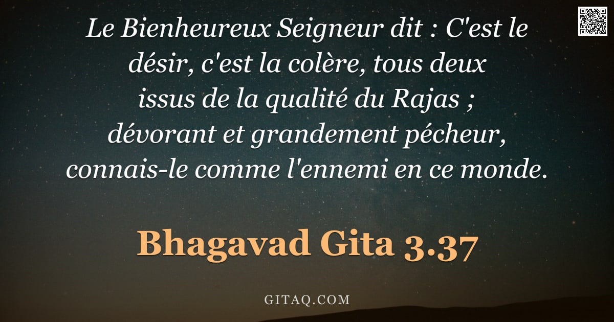 Bhagavad-Gîtâ 3.37 — "Le Bienheureux Seigneur dit : C'est le désir, c'est la colère, tous deux issus de la qualité du Raja"