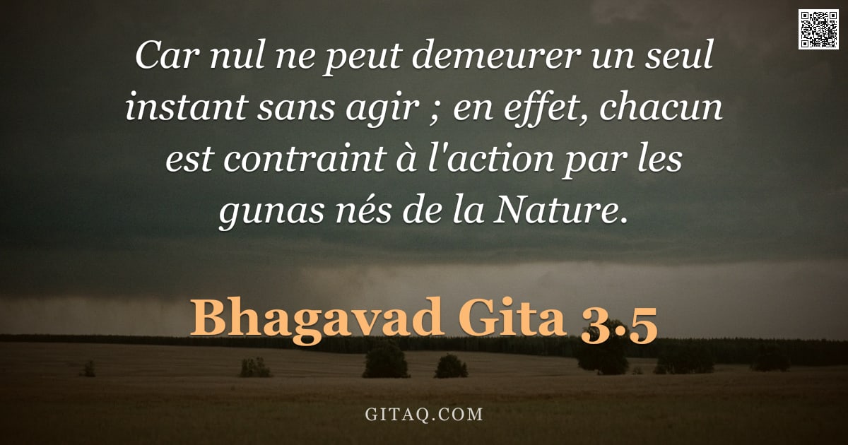Bhagavad-Gîtâ 3.5 — "Car nul ne peut demeurer un seul instant sans agir ; en effet, chacun est contraint à l'action par l"