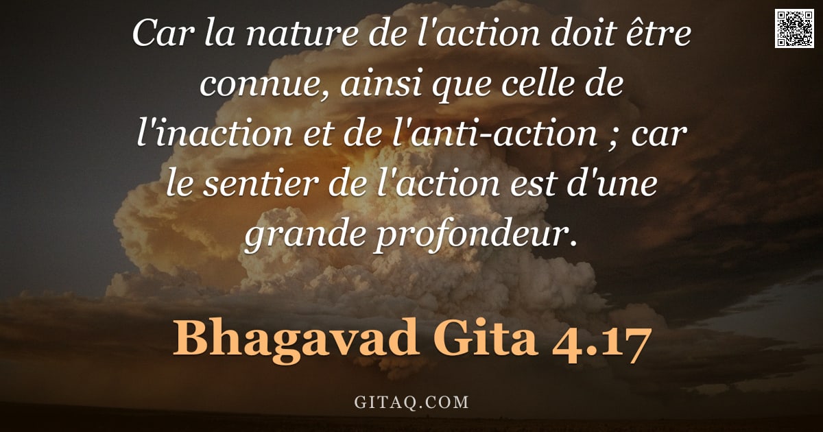 Bhagavad-Gîtâ 4.17 — "Car la nature de l'action doit être connue, ainsi que celle de l'inaction et de l'anti-action ; car "
