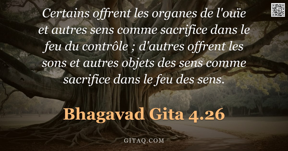 Bhagavad-Gîtâ 4.26 — "Certains offrent les organes de l'ouïe et autres sens comme sacrifice dans le feu du contrôle ; d'au"