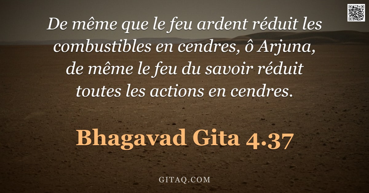 Bhagavad-Gîtâ 4.37 — "De même que le feu ardent réduit les combustibles en cendres, ô Arjuna, de même le feu du savoir réd"