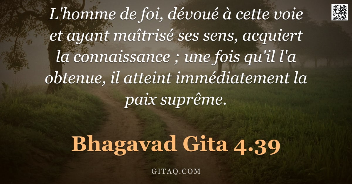 Bhagavad-Gîtâ 4.39 — "L'homme de foi, dévoué à cette voie et ayant maîtrisé ses sens, acquiert la connaissance ; une fois "