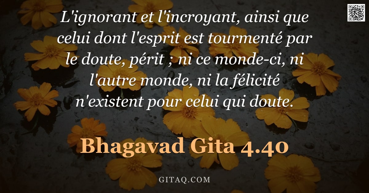 Bhagavad-Gîtâ 4.40 — "L'ignorant et l'incroyant, ainsi que celui dont l'esprit est tourmenté par le doute, périt ; ni ce m"