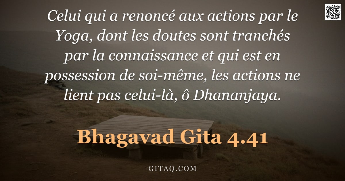 Bhagavad-Gîtâ 4.41 — "Celui qui a renoncé aux actions par le Yoga, dont les doutes sont tranchés par la connaissance et qu"