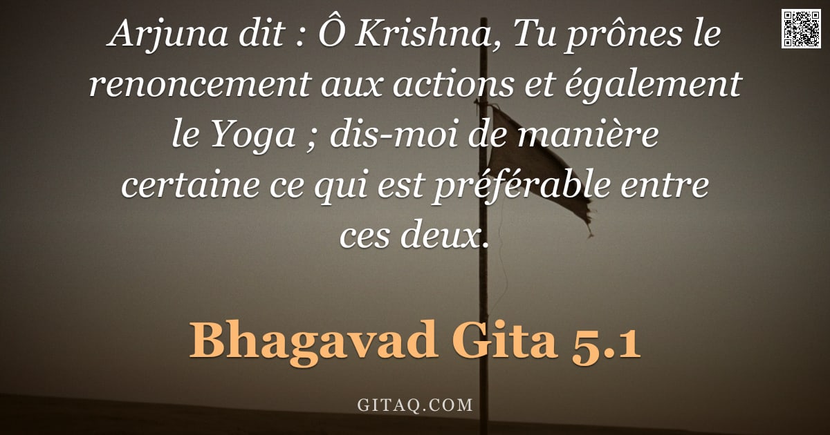 Bhagavad-Gîtâ 5.1 — "Arjuna dit : Ô Krishna, Tu prônes le renoncement aux actions et également le Yoga ; dis-moi de maniè"