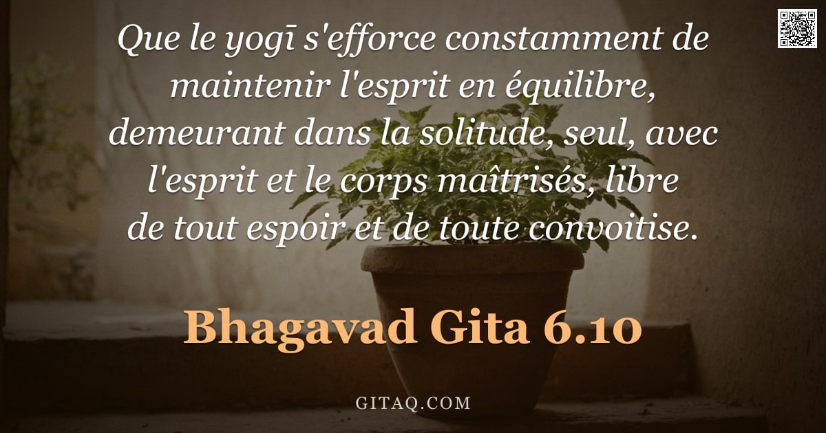 Bhagavad-Gîtâ 6.10 — "Que le yogī s'efforce constamment de maintenir l'esprit en équilibre, demeurant dans la solitude, se"