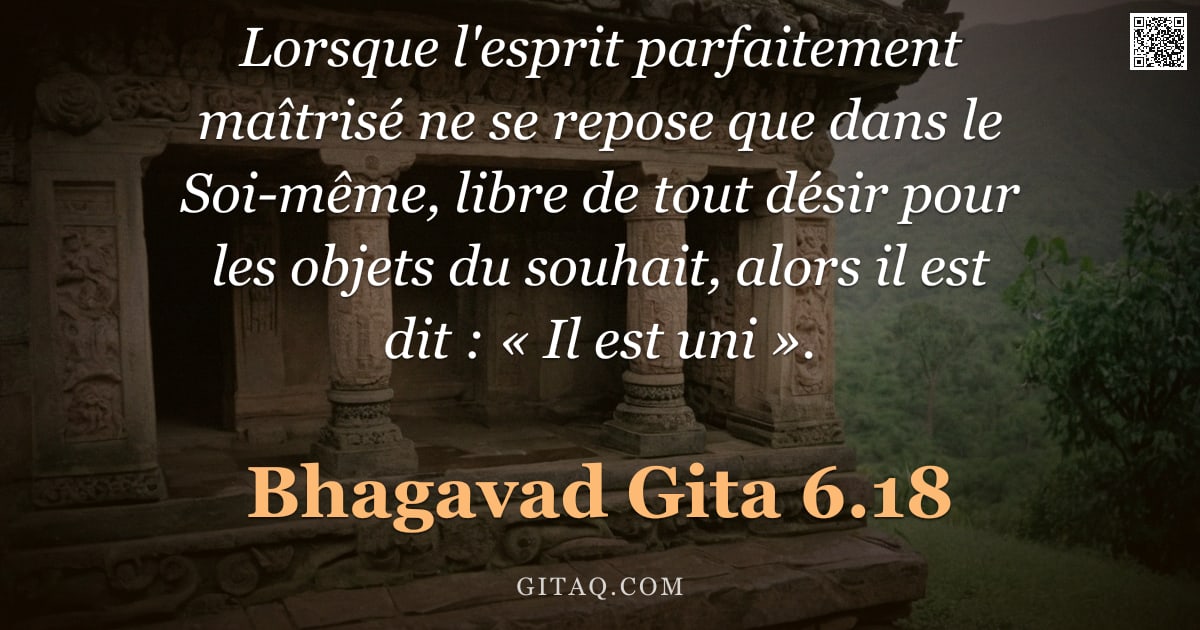 Bhagavad-Gîtâ 6.18 — "Lorsque l'esprit parfaitement maîtrisé ne se repose que dans le Soi-même, libre de tout désir pour l"
