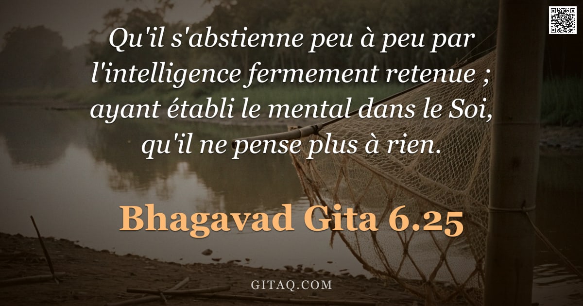 Bhagavad-Gîtâ 6.25 — "Qu'il s'abstienne peu à peu par l'intelligence fermement retenue ; ayant établi le mental dans le So"