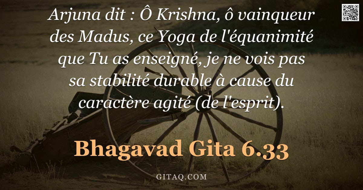 Bhagavad-Gîtâ 6.33 — "Arjuna dit : Ô Krishna, ô vainqueur des Madus, ce Yoga de l'équanimité que Tu as enseigné, je ne voi"