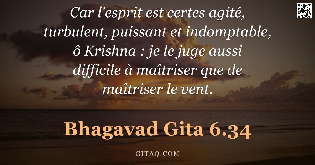 Bhagavad-Gîtâ 6.34 — "Car l'esprit est certes agité, turbulent, puissant et indomptable, ô Krishna : je le juge aussi diff"