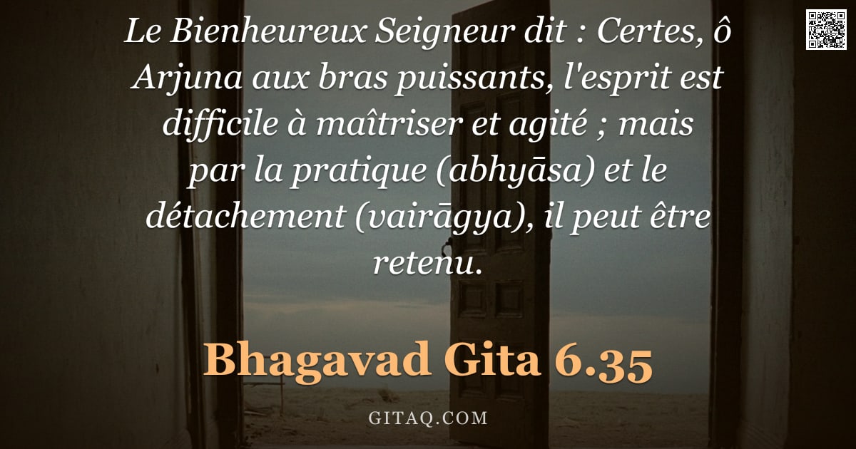 Bhagavad-Gîtâ 6.35 — "Le Bienheureux Seigneur dit : Certes, ô Arjuna aux bras puissants, l'esprit est difficile à maîtrise"